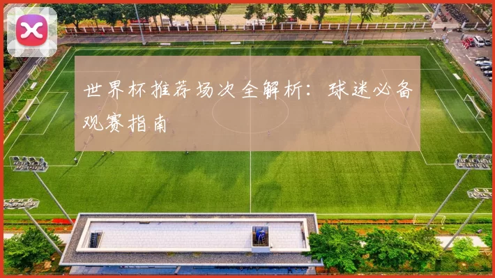世界杯推荐场次全解析:球迷必备观赛指南