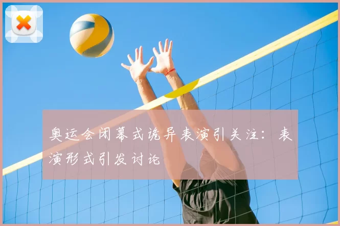 奥运会闭幕式诡异表演引关注：表演形式引发讨论