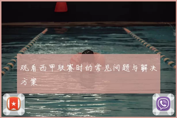 观看西甲联赛时的常见问题与解决方案