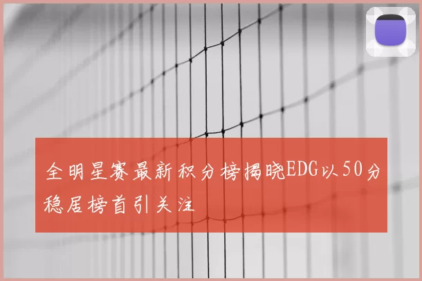 全明星赛最新积分榜揭晓EDG以50分稳居榜首引关注