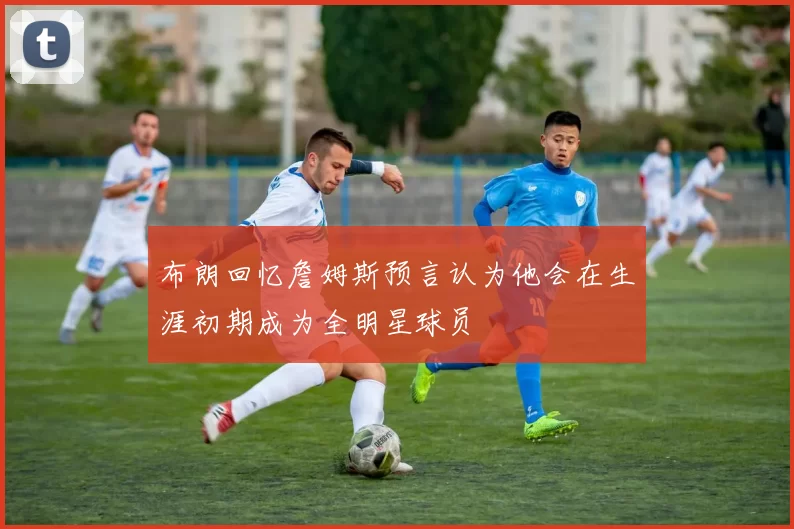 布朗回忆詹姆斯预言认为他会在生涯初期成为全明星球员